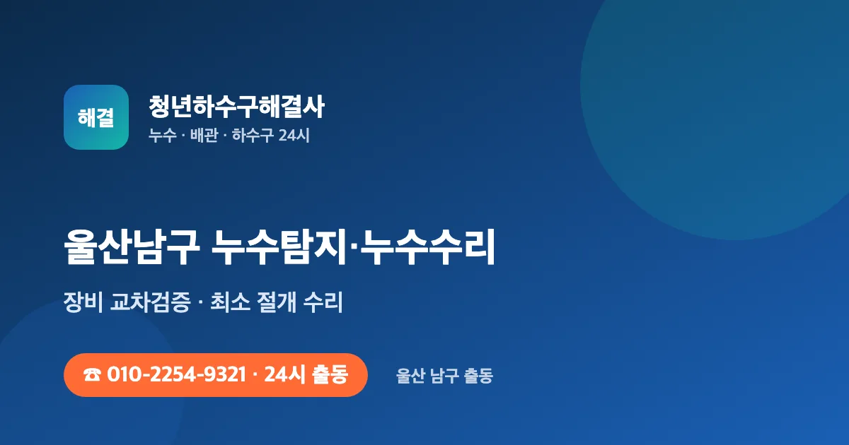 울산남구 누수탐지 누수수리 24시 출동 - 청년하수구해결사